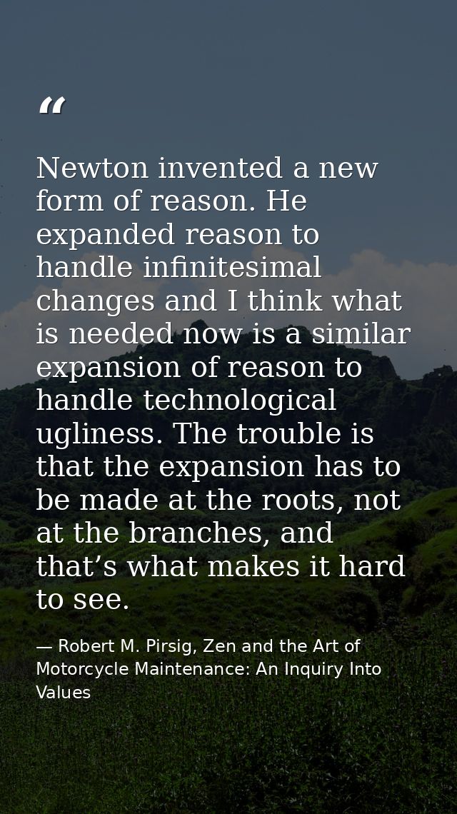 Newton invented a new form of reason. He expanded reason to handle infinitesimal changes and I think what is needed now  — Robert M. Pirsig, Zen and the Art of Motorcycle Maintenance: An Inquiry Into Values