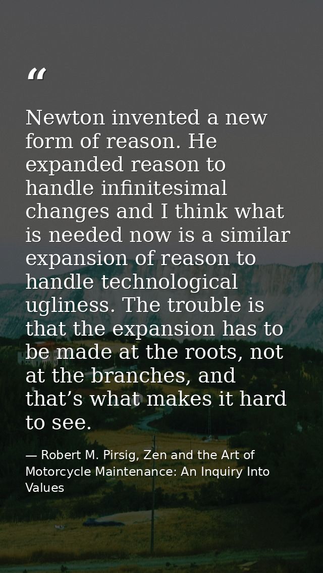 Newton invented a new form of reason. He expanded reason to handle infinitesimal changes and I think what is needed now  — Robert M. Pirsig, Zen and the Art of Motorcycle Maintenance: An Inquiry Into Values