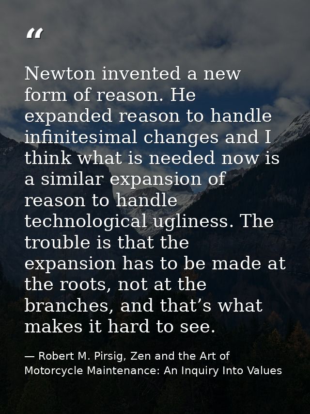 Newton invented a new form of reason. He expanded reason to handle infinitesimal changes and I think what is needed now  — Robert M. Pirsig, Zen and the Art of Motorcycle Maintenance: An Inquiry Into Values