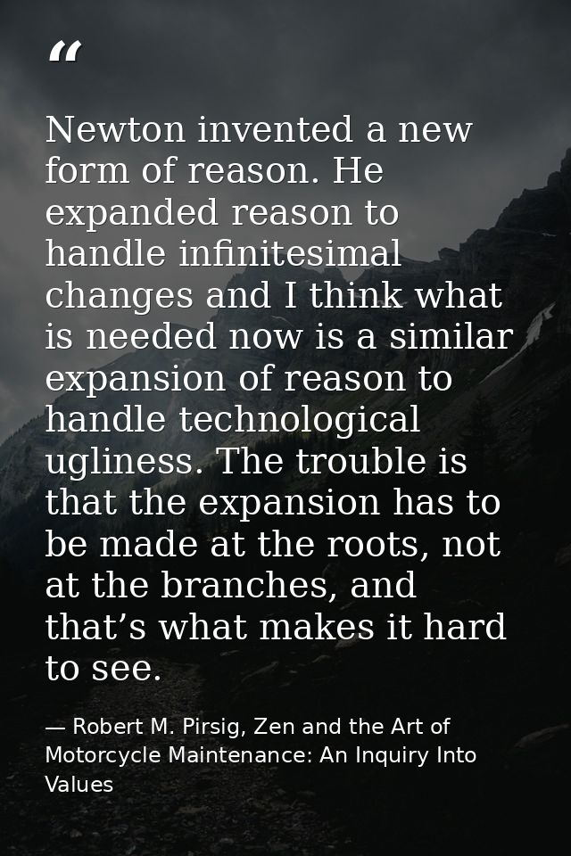 Newton invented a new form of reason. He expanded reason to handle infinitesimal changes and I think what is needed now  — Robert M. Pirsig, Zen and the Art of Motorcycle Maintenance: An Inquiry Into Values