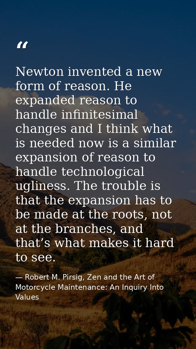 Newton invented a new form of reason. He expanded reason to handle infinitesimal changes and I think what is needed now  — Robert M. Pirsig, Zen and the Art of Motorcycle Maintenance: An Inquiry Into Values