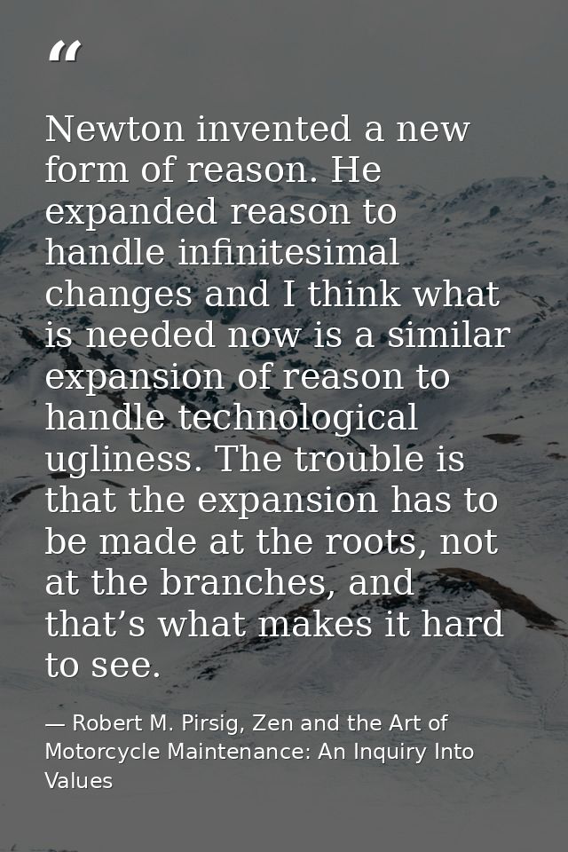 Newton invented a new form of reason. He expanded reason to handle infinitesimal changes and I think what is needed now  — Robert M. Pirsig, Zen and the Art of Motorcycle Maintenance: An Inquiry Into Values