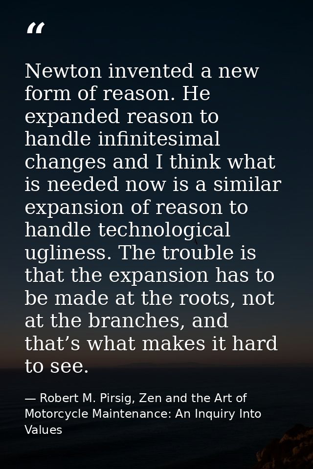 Newton invented a new form of reason. He expanded reason to handle infinitesimal changes and I think what is needed now  — Robert M. Pirsig, Zen and the Art of Motorcycle Maintenance: An Inquiry Into Values