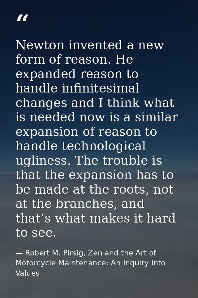 Newton invented a new form of reason. He expanded reason to handle infinitesimal changes and I think what is needed now  — Robert M. Pirsig, Zen and the Art of Motorcycle Maintenance: An Inquiry Into Values