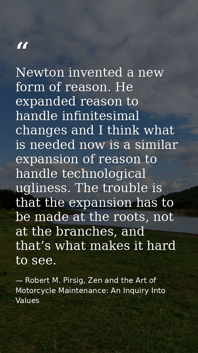 Newton invented a new form of reason. He expanded reason to handle infinitesimal changes and I think what is needed now  — Robert M. Pirsig, Zen and the Art of Motorcycle Maintenance: An Inquiry Into Values