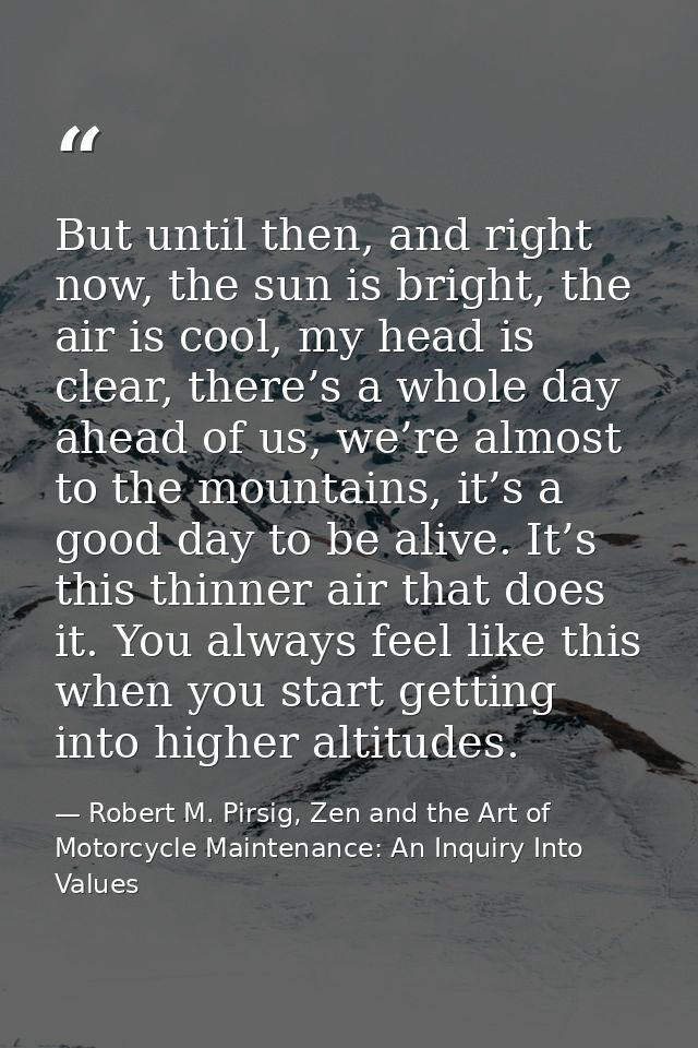 But until then, and right now, the sun is bright, the air is cool, my head is clear, there’s a whole day ahead of us, we — Robert M. Pirsig, Zen and the Art of Motorcycle Maintenance: An Inquiry Into Values