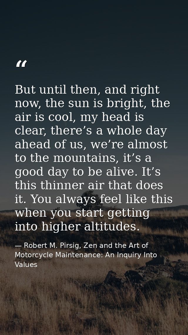 But until then, and right now, the sun is bright, the air is cool, my head is clear, there’s a whole day ahead of us, we — Robert M. Pirsig, Zen and the Art of Motorcycle Maintenance: An Inquiry Into Values
