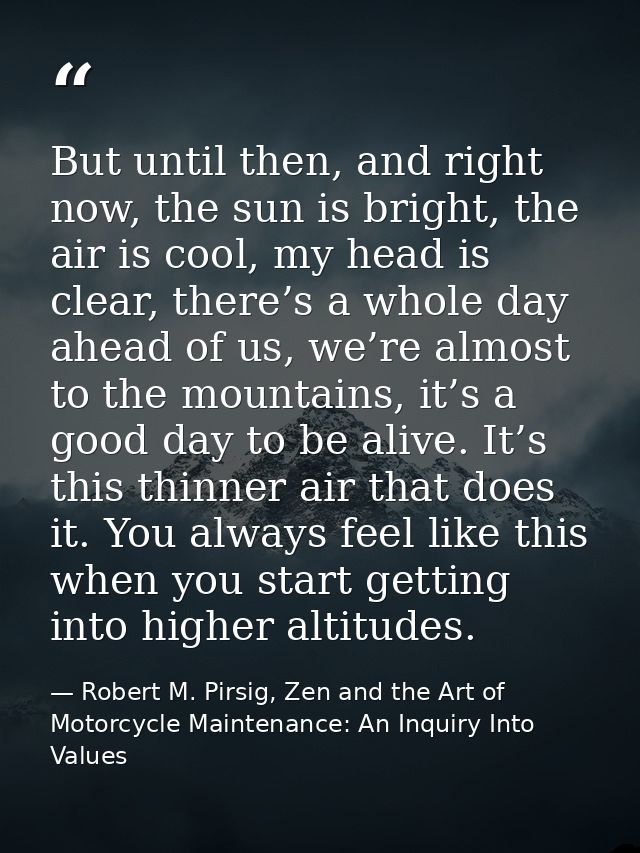 But until then, and right now, the sun is bright, the air is cool, my head is clear, there’s a whole day ahead of us, we — Robert M. Pirsig, Zen and the Art of Motorcycle Maintenance: An Inquiry Into Values