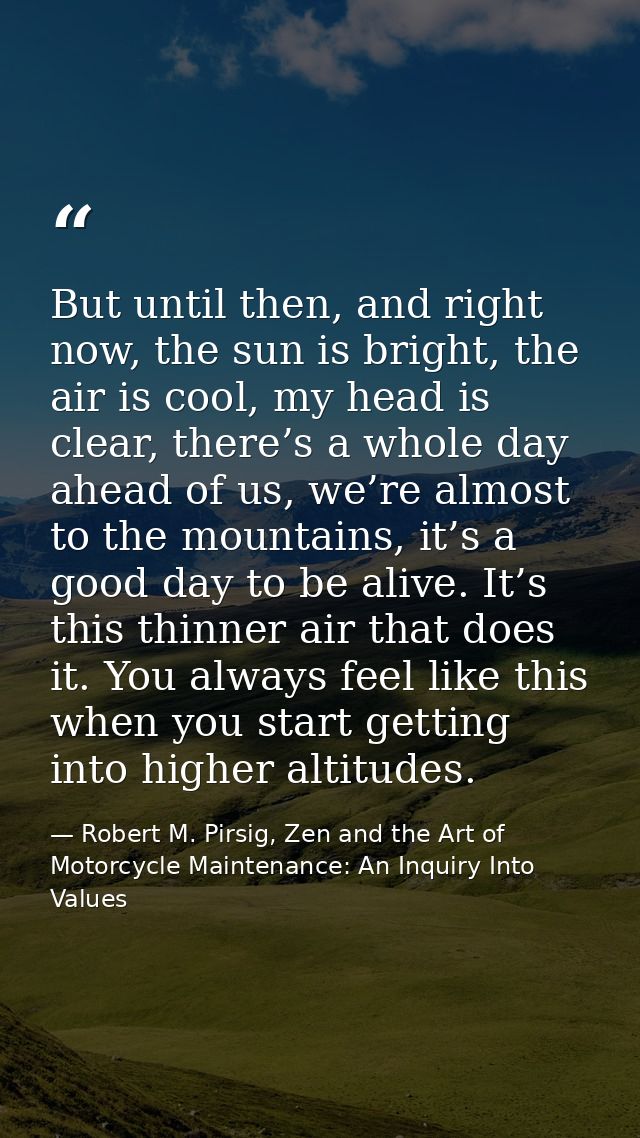But until then, and right now, the sun is bright, the air is cool, my head is clear, there’s a whole day ahead of us, we — Robert M. Pirsig, Zen and the Art of Motorcycle Maintenance: An Inquiry Into Values