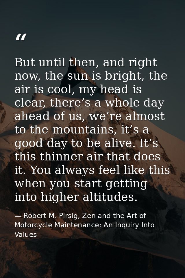 But until then, and right now, the sun is bright, the air is cool, my head is clear, there’s a whole day ahead of us, we — Robert M. Pirsig, Zen and the Art of Motorcycle Maintenance: An Inquiry Into Values