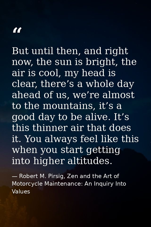 But until then, and right now, the sun is bright, the air is cool, my head is clear, there’s a whole day ahead of us, we — Robert M. Pirsig, Zen and the Art of Motorcycle Maintenance: An Inquiry Into Values