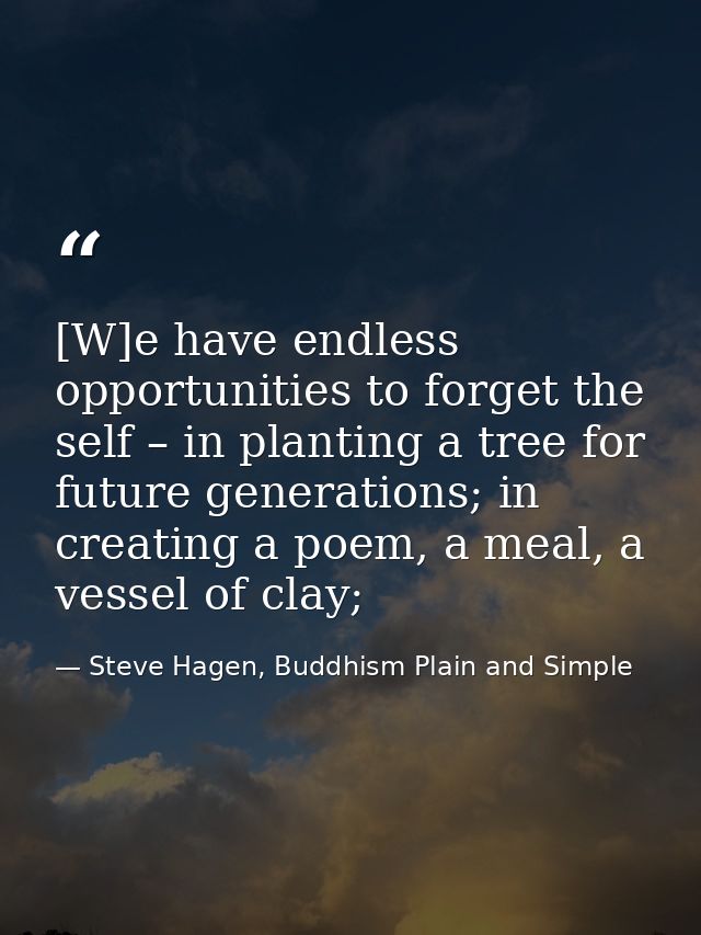 [W]e have endless opportunities to forget the self – in planting a tree for future generations; in creating a poem, a me — Steve Hagen, Buddhism Plain and Simple