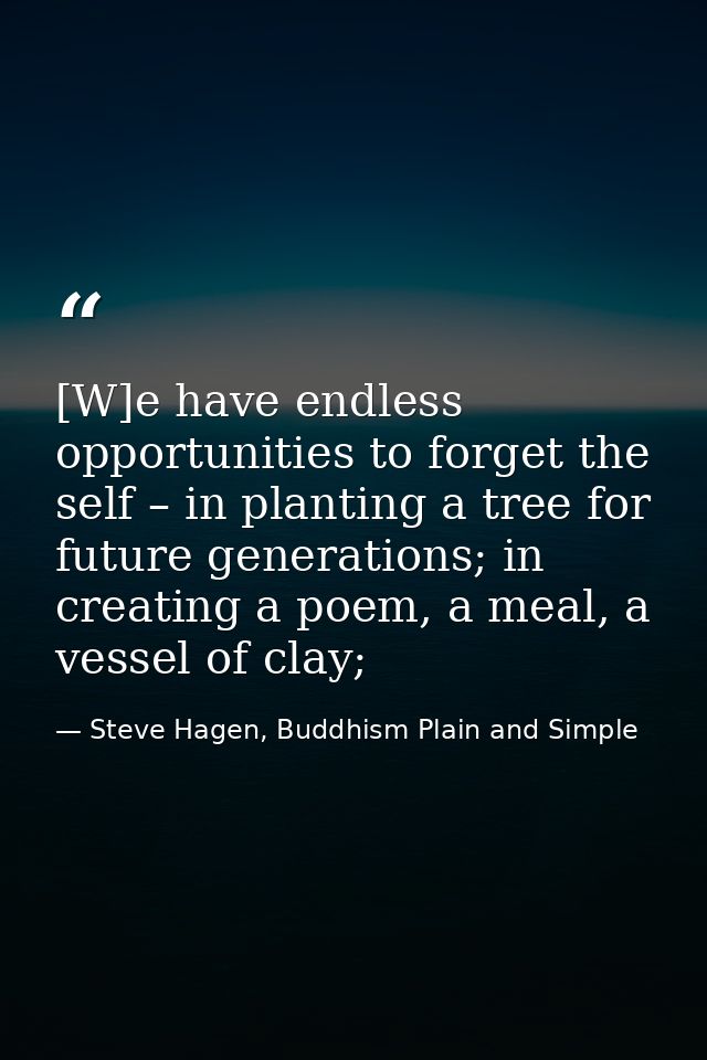 [W]e have endless opportunities to forget the self – in planting a tree for future generations; in creating a poem, a me — Steve Hagen, Buddhism Plain and Simple