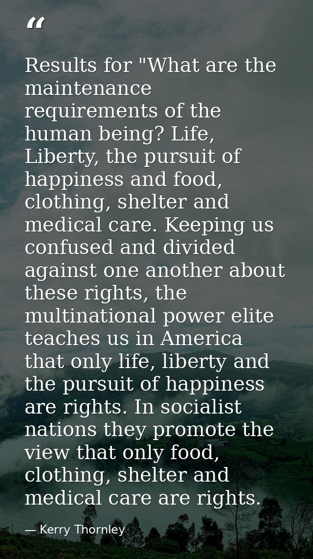 Results for "What are the maintenance requirements of the human being? Life, Liberty, the pursuit of happiness and food, — Kerry Thornley