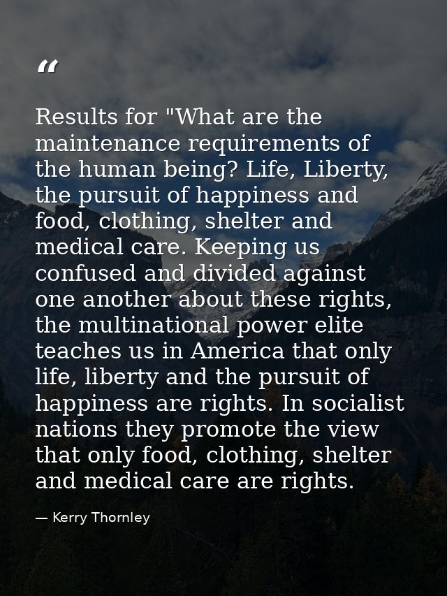 Results for "What are the maintenance requirements of the human being? Life, Liberty, the pursuit of happiness and food, — Kerry Thornley