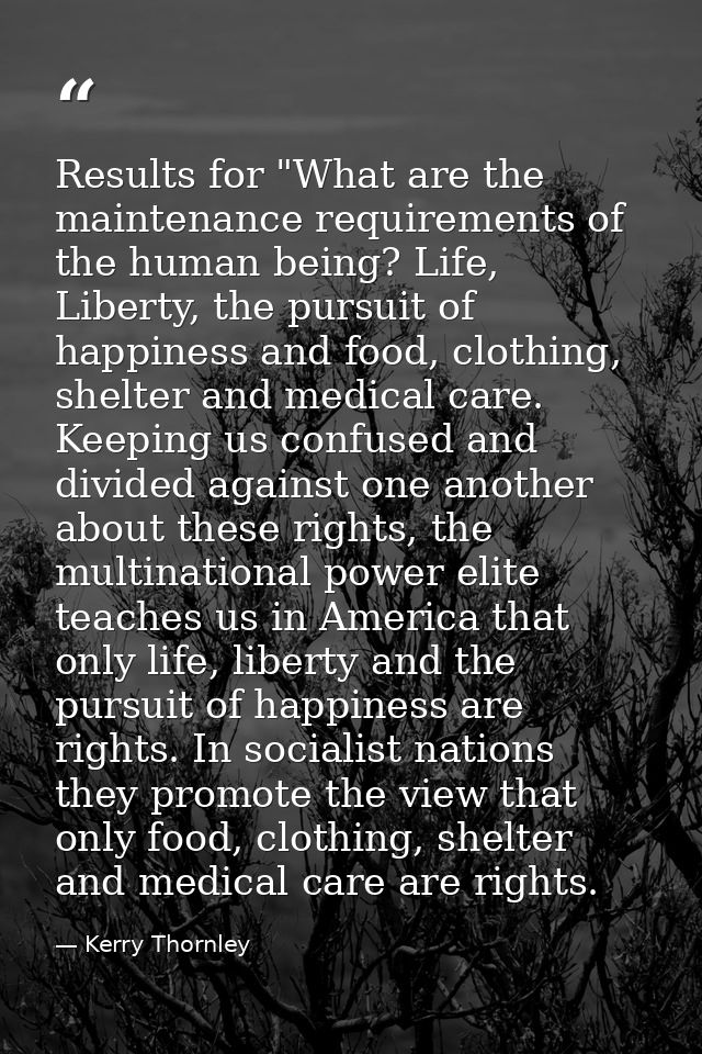 Results for "What are the maintenance requirements of the human being? Life, Liberty, the pursuit of happiness and food, — Kerry Thornley