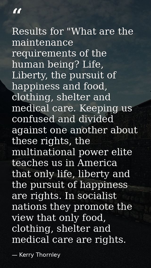 Results for "What are the maintenance requirements of the human being? Life, Liberty, the pursuit of happiness and food, — Kerry Thornley