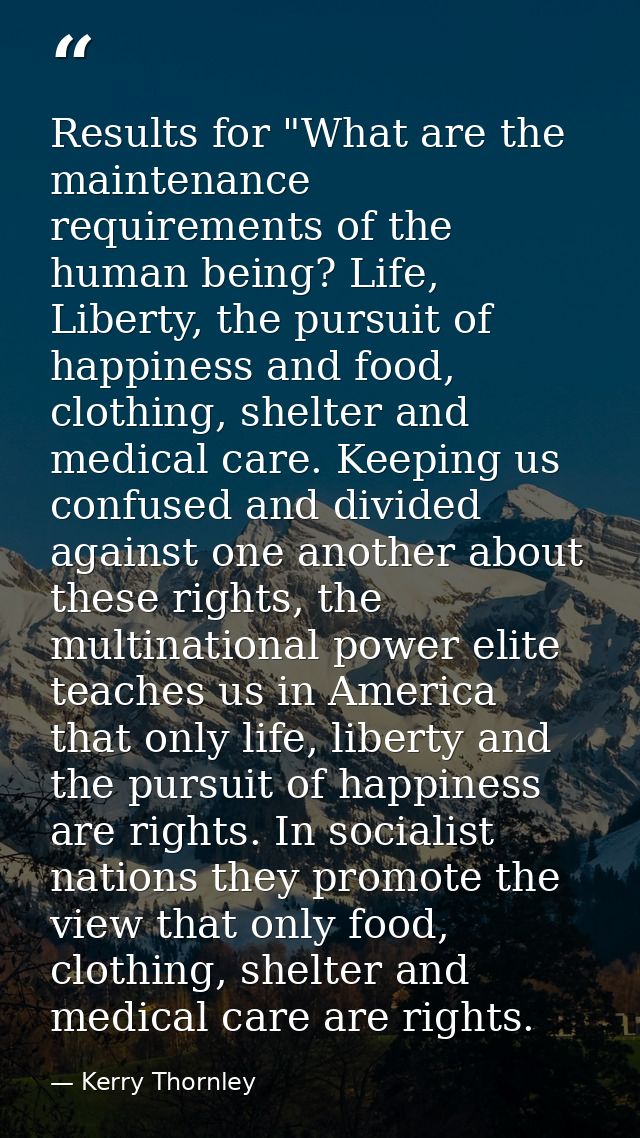 Results for "What are the maintenance requirements of the human being? Life, Liberty, the pursuit of happiness and food, — Kerry Thornley