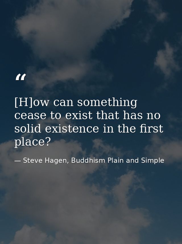 [H]ow can something cease to exist that has no solid existence in the first place? — Steve Hagen, Buddhism Plain and Simple