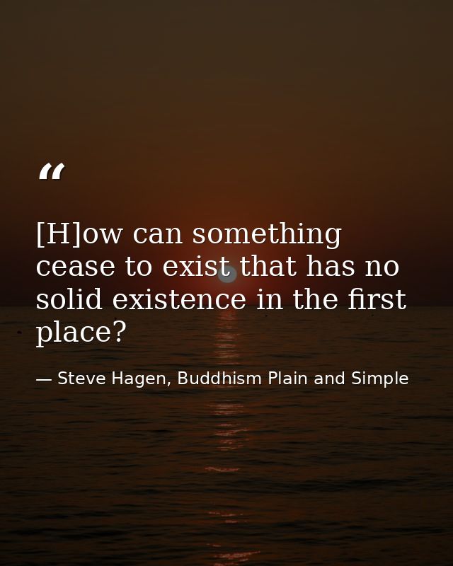 [H]ow can something cease to exist that has no solid existence in the first place? — Steve Hagen, Buddhism Plain and Simple