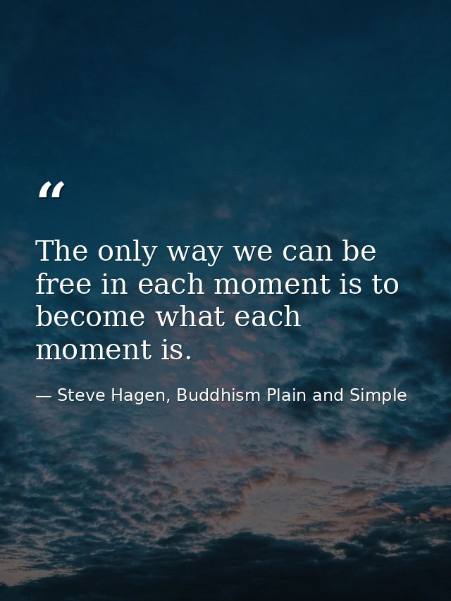The only way we can be free in each moment is to become what each moment is. — Steve Hagen, Buddhism Plain and Simple
