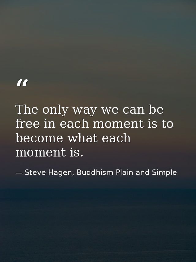 The only way we can be free in each moment is to become what each moment is. — Steve Hagen, Buddhism Plain and Simple