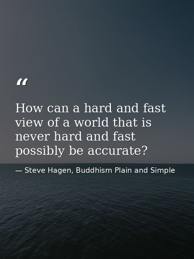 How can a hard and fast view of a world that is never hard and fast possibly be accurate? — Steve Hagen, Buddhism Plain and Simple