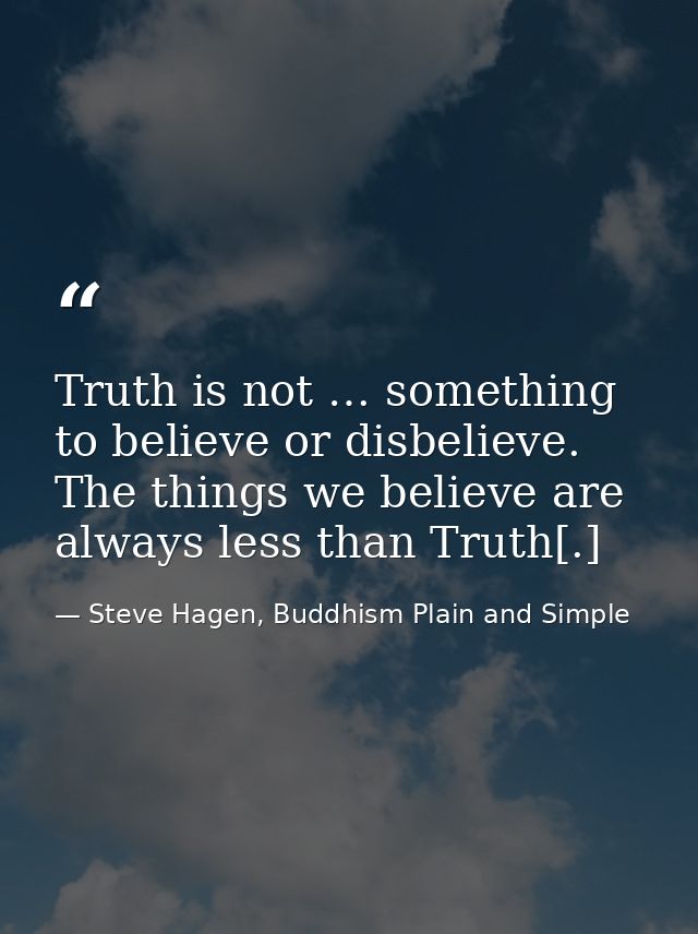 Truth is not … something to believe or disbelieve. The things we believe are always less than Truth[.] — Steve Hagen, Buddhism Plain and Simple