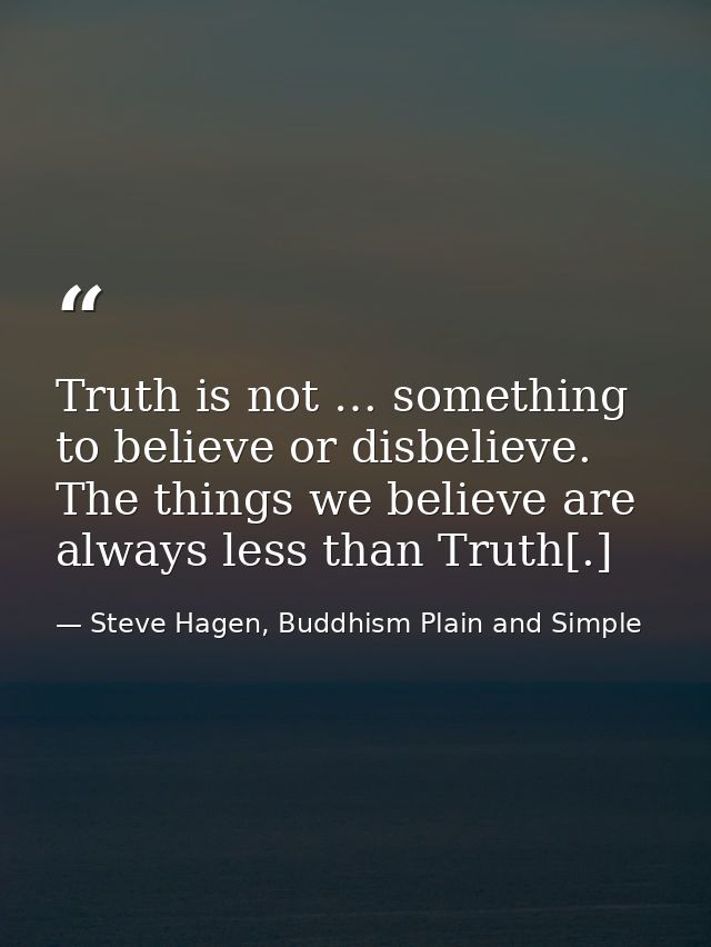 Truth is not … something to believe or disbelieve. The things we believe are always less than Truth[.] — Steve Hagen, Buddhism Plain and Simple