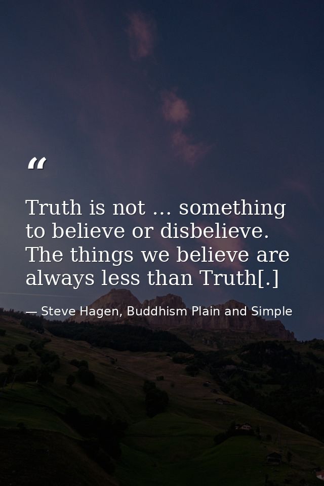 Truth is not … something to believe or disbelieve. The things we believe are always less than Truth[.] — Steve Hagen, Buddhism Plain and Simple