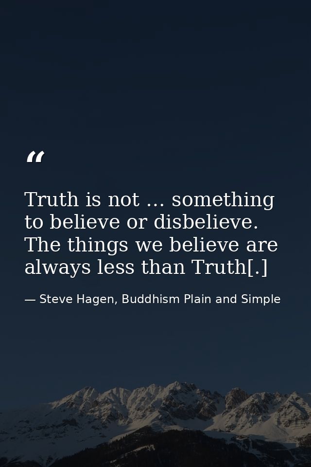 Truth is not … something to believe or disbelieve. The things we believe are always less than Truth[.] — Steve Hagen, Buddhism Plain and Simple