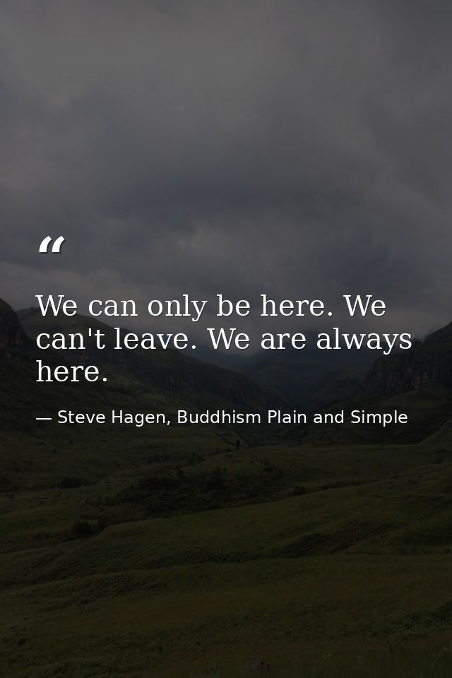 We can only be here. We can't leave. We are always here. — Steve Hagen, Buddhism Plain and Simple