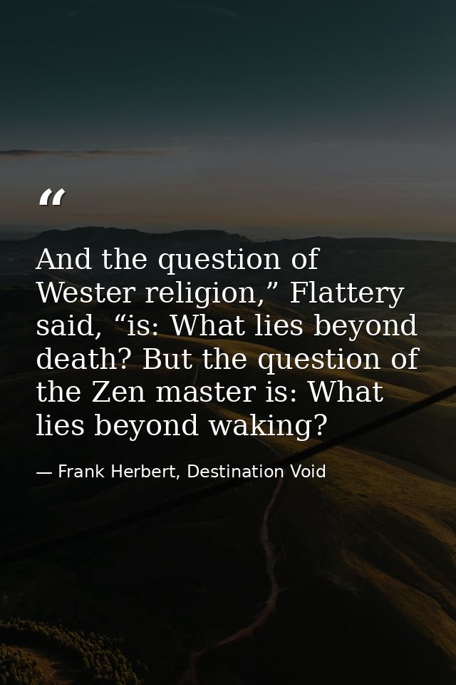 And the question of Wester religion,” Flattery said, “is: What lies beyond death? But the question of the Zen master is: — Frank Herbert, Destination Void