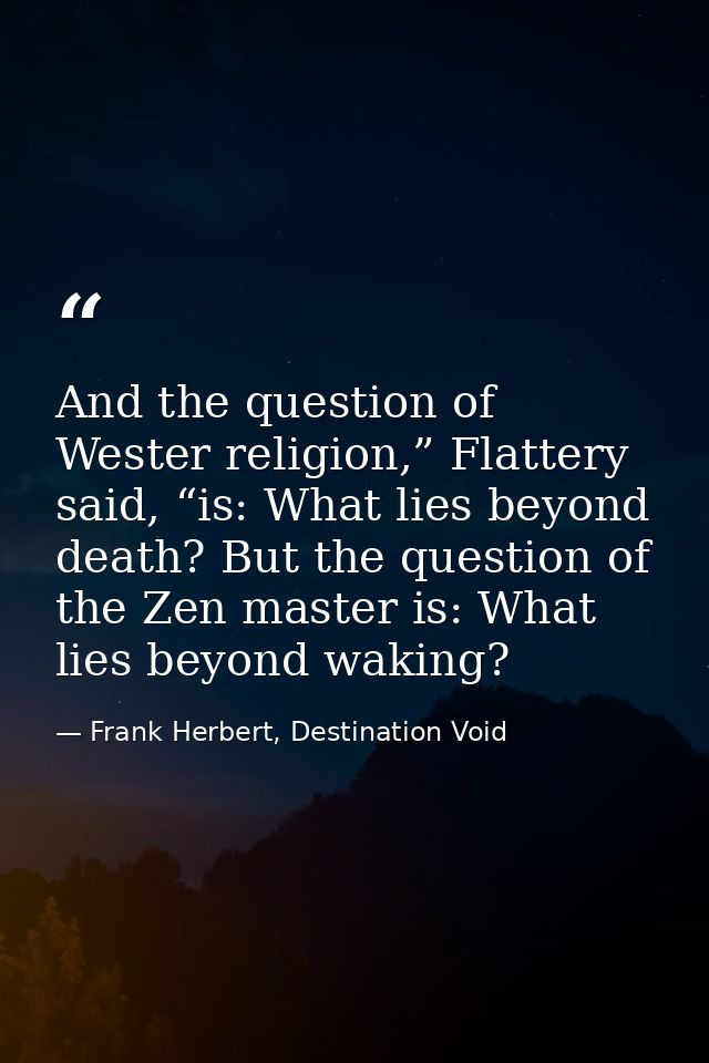 And the question of Wester religion,” Flattery said, “is: What lies beyond death? But the question of the Zen master is: — Frank Herbert, Destination Void