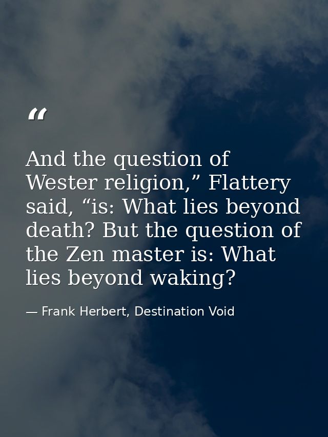 And the question of Wester religion,” Flattery said, “is: What lies beyond death? But the question of the Zen master is: — Frank Herbert, Destination Void