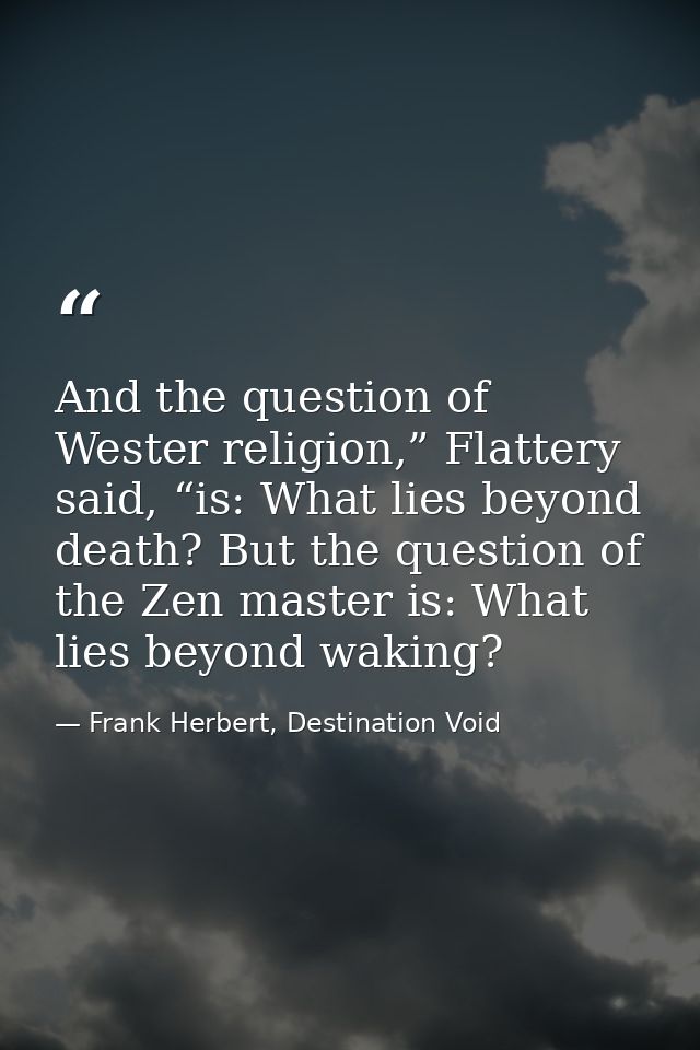 And the question of Wester religion,” Flattery said, “is: What lies beyond death? But the question of the Zen master is: — Frank Herbert, Destination Void