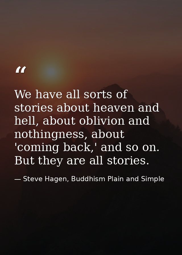 We have all sorts of stories about heaven and hell, about oblivion and nothingness, about 'coming back,' and so on. But  — Steve Hagen, Buddhism Plain and Simple