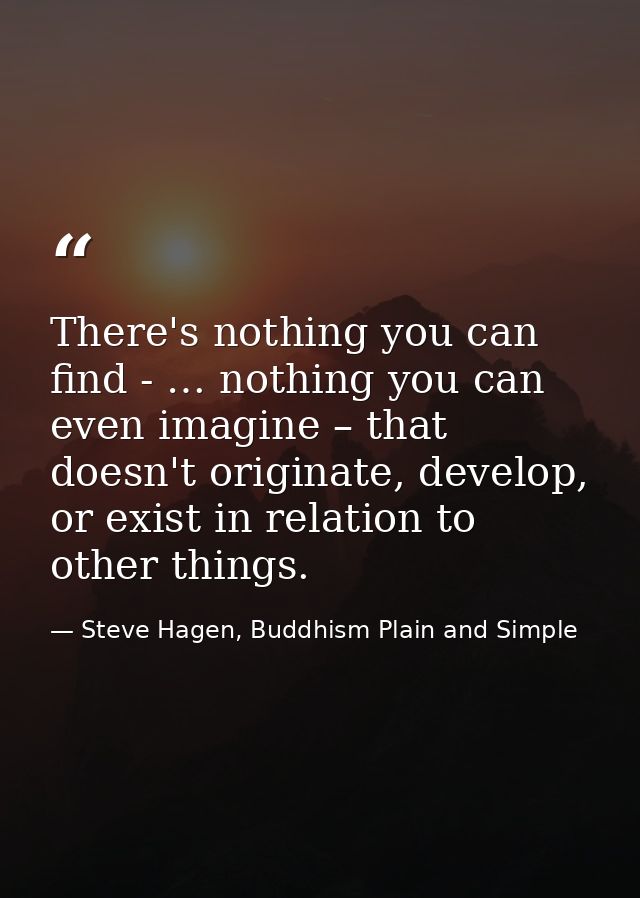 There's nothing you can find - … nothing you can even imagine – that doesn't originate, develop, or exist in relation to — Steve Hagen, Buddhism Plain and Simple