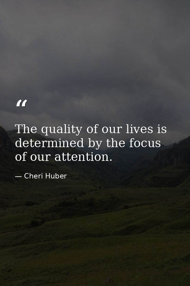 The quality of our lives is determined by the focus of our attention. — Cheri Huber