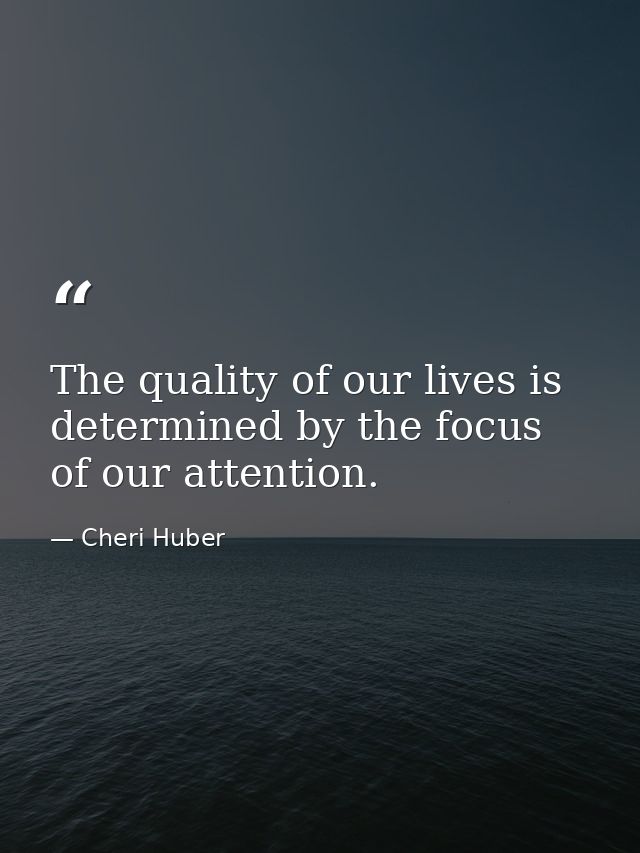 The quality of our lives is determined by the focus of our attention. — Cheri Huber