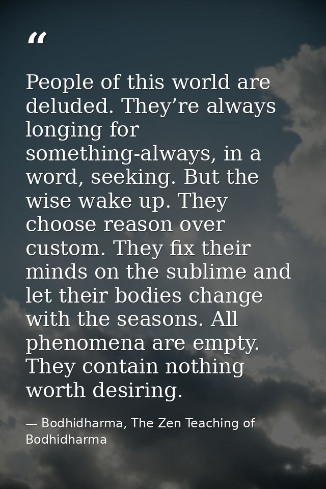 People of this world are deluded. They’re always longing for something-always, in a word, seeking. But the wise wake up. — Bodhidharma, The Zen Teaching of Bodhidharma