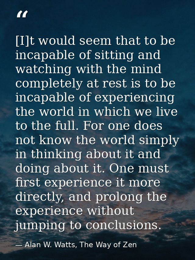 [I]t would seem that to be incapable of sitting and watching with the mind completely at rest is to be incapable of expe — Alan W. Watts, The Way of Zen
