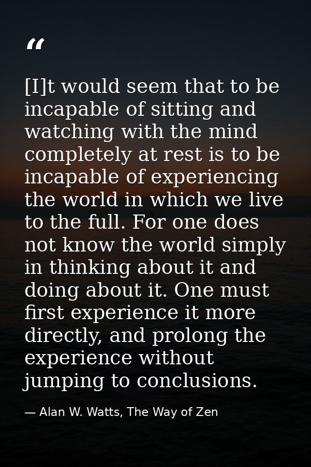 [I]t would seem that to be incapable of sitting and watching with the mind completely at rest is to be incapable of expe — Alan W. Watts, The Way of Zen