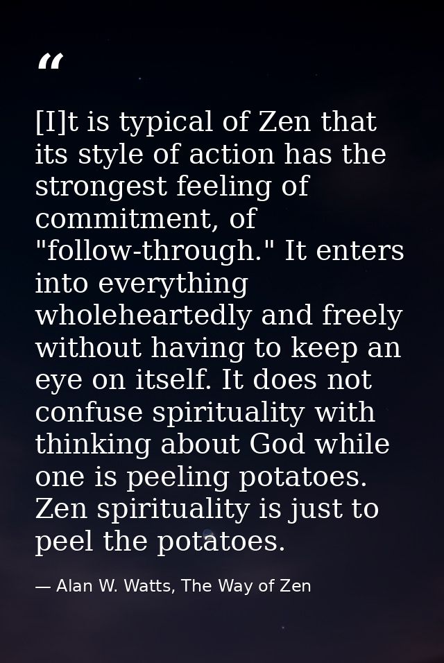 [I]t is typical of Zen that its style of action has the strongest feeling of commitment, of "follow-through." It enters  — Alan W. Watts, The Way of Zen