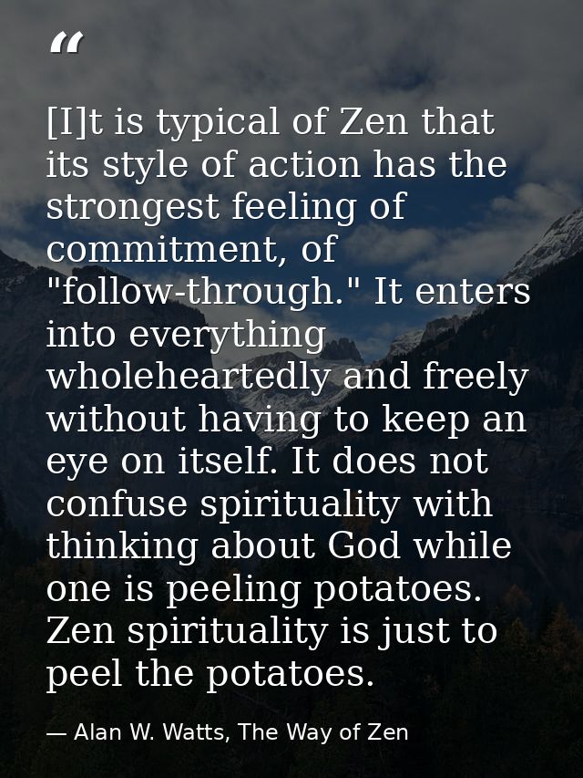 [I]t is typical of Zen that its style of action has the strongest feeling of commitment, of "follow-through." It enters  — Alan W. Watts, The Way of Zen