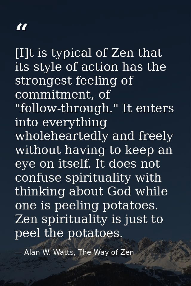 [I]t is typical of Zen that its style of action has the strongest feeling of commitment, of "follow-through." It enters  — Alan W. Watts, The Way of Zen