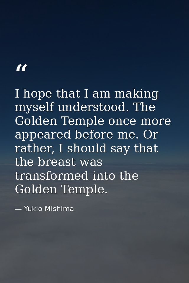 I hope that I am making myself understood. The Golden Temple once more appeared before me. Or rather, I should say that  — Yukio Mishima