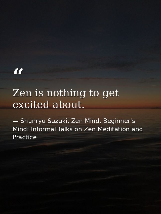 Zen is nothing to get excited about. — Shunryu Suzuki, Zen Mind, Beginner's Mind: Informal Talks on Zen Meditation and Practice