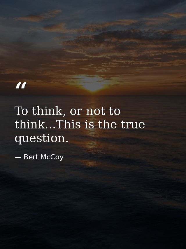 To think, or not to think...This is the true question. — Bert McCoy