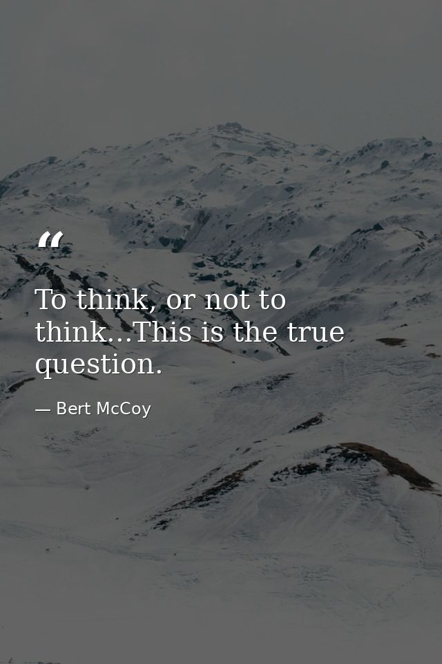 To think, or not to think...This is the true question. — Bert McCoy
